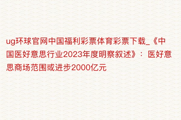 ug环球官网中国福利彩票体育彩票下载_《中国医好意思行业2023年度明察叙述》：医好意思商场范围或进步2000亿元