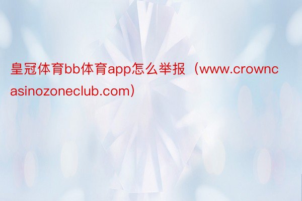皇冠体育bb体育app怎么举报（www.crowncasinozoneclub.com）