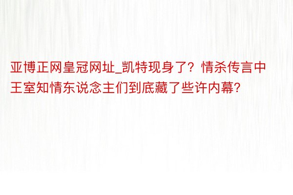 亚博正网皇冠网址_凯特现身了？情杀传言中王室知情东说念主们到底藏了些许内幕？