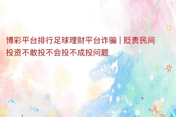 博彩平台排行足球理财平台诈骗 | 贬责民间投资不敢投不会投不成投问题