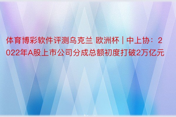 体育博彩软件评测乌克兰 欧洲杯 | 中上协：2022年A股上市公司分成总额初度打破2万亿元