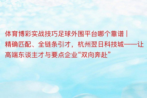 体育博彩实战技巧足球外围平台哪个靠谱 | 精确匹配、全链条引才，杭州翌日科技城——让高端东谈主才与要点企业“双向奔赴”