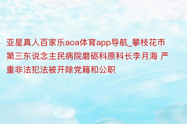 亚星真人百家乐aoa体育app导航_攀枝花市第三东说念主民病院磨砺科原科长李月海 严重非法犯法被开除党籍和公职
