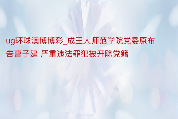 ug环球澳博博彩_成王人师范学院党委原布告曹子建 严重违法罪犯被开除党籍