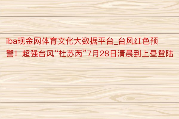 iba现金网体育文化大数据平台_台风红色预警！超强台风“杜苏芮”7月28日清晨到上昼登陆