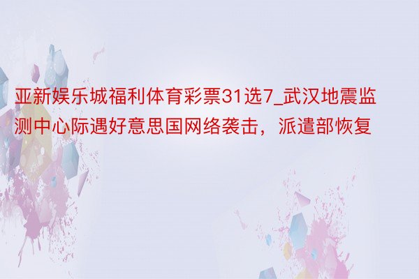 亚新娱乐城福利体育彩票31选7_武汉地震监测中心际遇好意思国网络袭击，派遣部恢复