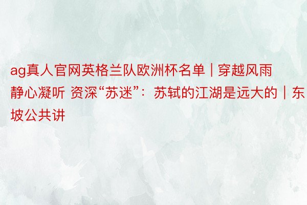 ag真人官网英格兰队欧洲杯名单 | 穿越风雨静心凝听 资深“苏迷”：苏轼的江湖是远大的｜东坡公共讲
