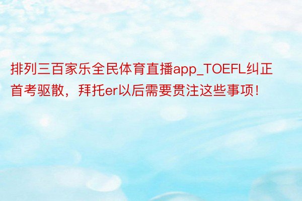排列三百家乐全民体育直播app_TOEFL纠正首考驱散，拜托er以后需要贯注这些事项！