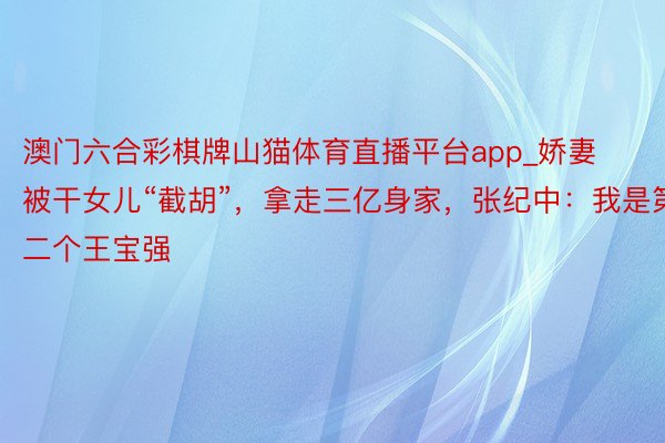 澳门六合彩棋牌山猫体育直播平台app_娇妻被干女儿“截胡”，拿走三亿身家，张纪中：我是第二个王宝强
