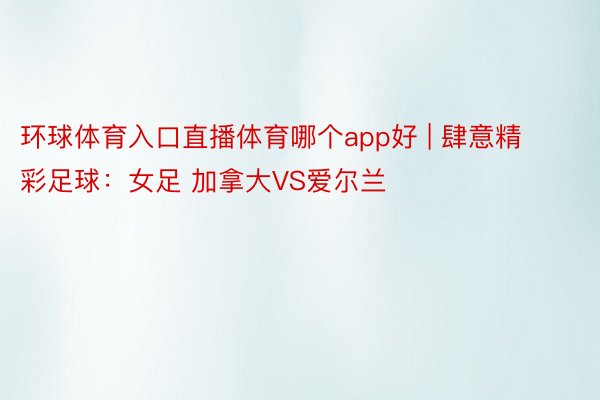 环球体育入口直播体育哪个app好 | 肆意精彩足球：女足 加拿大VS爱尔兰