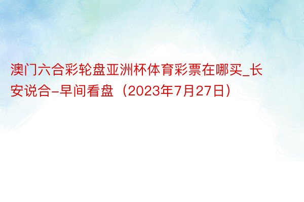 澳门六合彩轮盘亚洲杯体育彩票在哪买_长安说合-早间看盘（2023年7月27日）