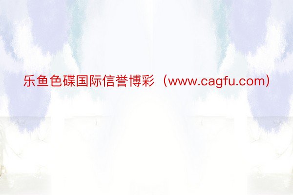乐鱼色碟国际信誉博彩（www.cagfu.com）