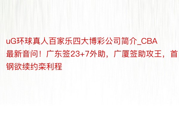 uG环球真人百家乐四大博彩公司简介_CBA最新音问！广东签23+7外助，广厦签助攻王，首钢欲续约栾利程