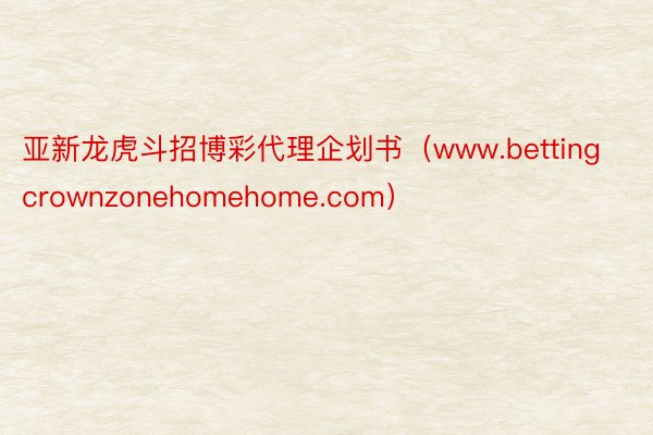亚新龙虎斗招博彩代理企划书（www.bettingcrownzonehomehome.com）