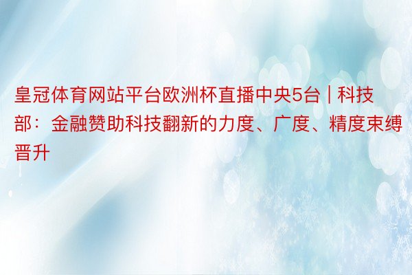 皇冠体育网站平台欧洲杯直播中央5台 | 科技部：金融赞助科技翻新的力度、广度、精度束缚晋升
