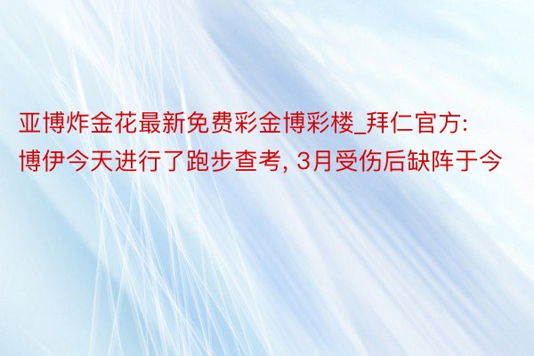 亚博炸金花最新免费彩金博彩楼_拜仁官方: 博伊今天进行了跑步查考, 3月受伤后缺阵于今