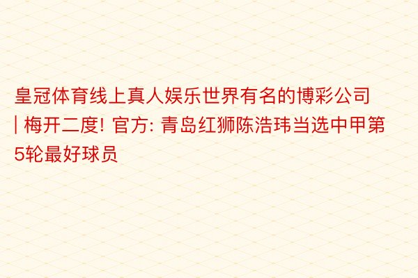 皇冠体育线上真人娱乐世界有名的博彩公司 | 梅开二度! 官方: 青岛红狮陈浩玮当选中甲第5轮最好球员