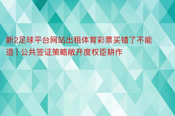 新2足球平台网站出租体育彩票买错了不能退 | 公共签证策略敞开度权臣耕作