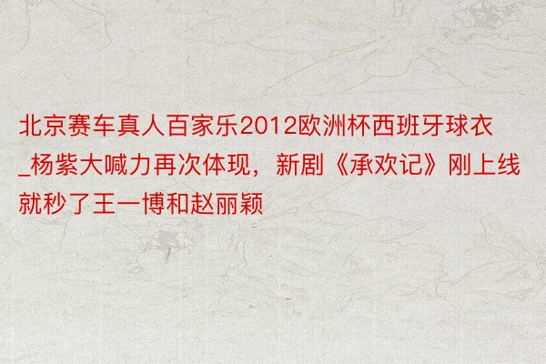 北京赛车真人百家乐2012欧洲杯西班牙球衣_杨紫大喊力再次体现，新剧《承欢记》刚上线就秒了王一博和赵丽颖