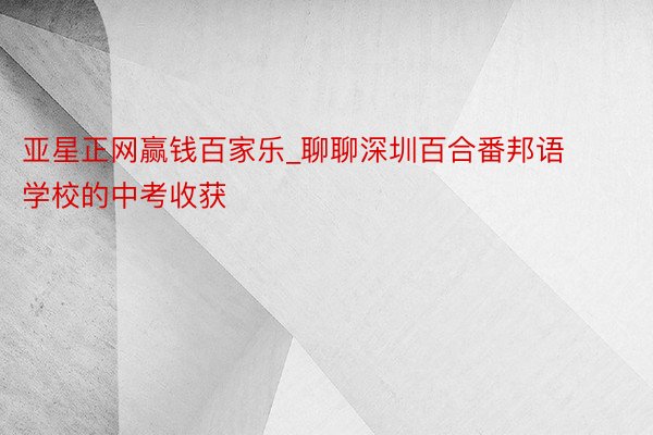 亚星正网赢钱百家乐_聊聊深圳百合番邦语学校的中考收获