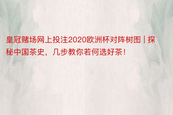 皇冠赌场网上投注2020欧洲杯对阵树图 | 探秘中国茶史，几步教你若何选好茶！