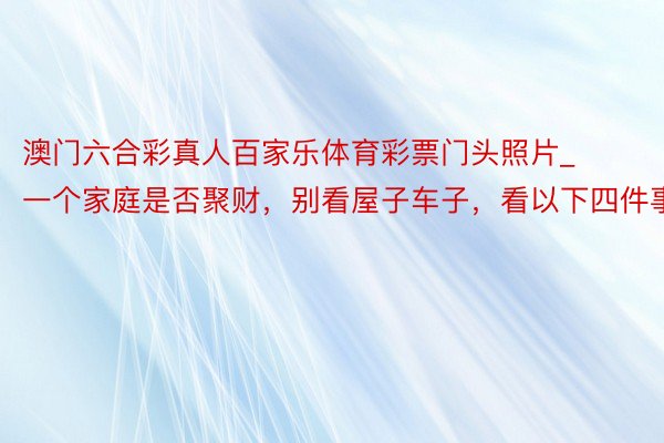 澳门六合彩真人百家乐体育彩票门头照片_一个家庭是否聚财，别看屋子车子，看以下四件事