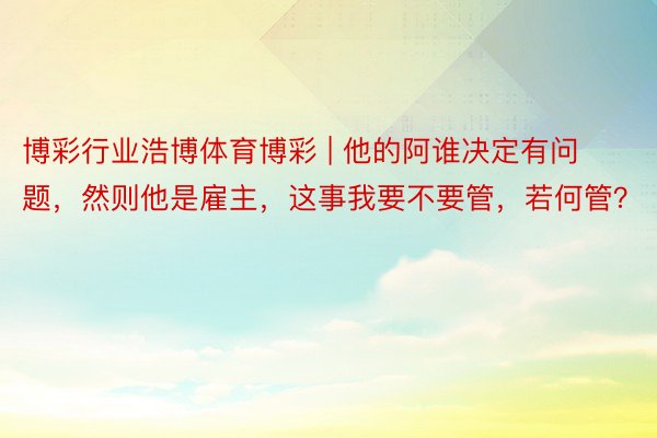 博彩行业浩博体育博彩 | 他的阿谁决定有问题，然则他是雇主，这事我要不要管，若何管？
