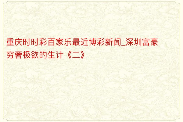 重庆时时彩百家乐最近博彩新闻_深圳富豪穷奢极欲的生计《二》