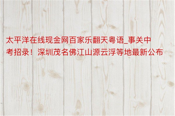 太平洋在线现金网百家乐翻天粤语_事关中考招录！深圳茂名佛江山源云浮等地最新公布