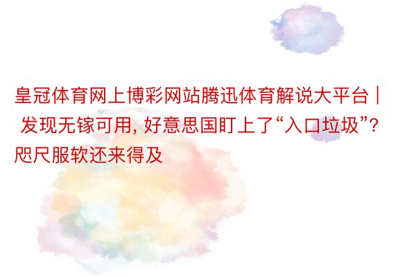 皇冠体育网上博彩网站腾迅体育解说大平台 | 发现无镓可用, 好意思国盯上了“入口垃圾”? 咫尺服软还来得及