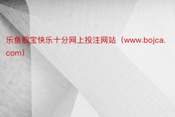 乐鱼骰宝快乐十分网上投注网站（www.bojca.com）