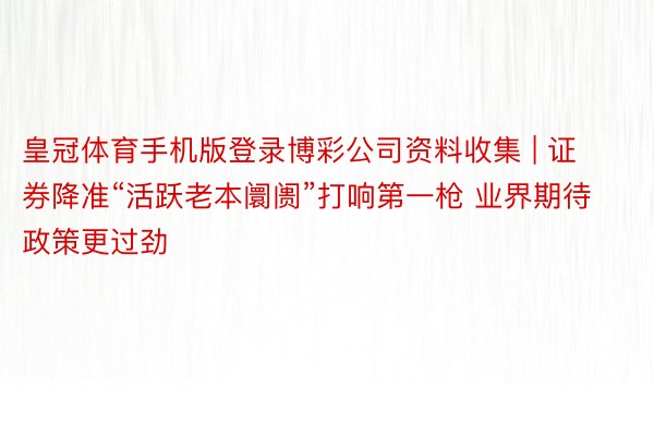 皇冠体育手机版登录博彩公司资料收集 | 证券降准“活跃老本阛阓”打响第一枪 业界期待政策更过劲