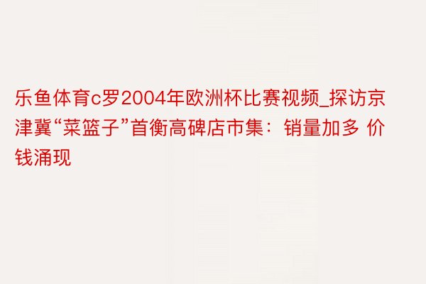 乐鱼体育c罗2004年欧洲杯比赛视频_探访京津冀“菜篮子”首衡高碑店市集：销量加多 价钱涌现