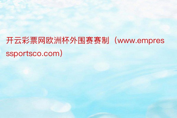开云彩票网欧洲杯外围赛赛制（www.empresssportsco.com）