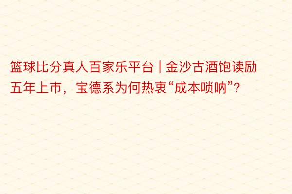 篮球比分真人百家乐平台 | 金沙古酒饱读励五年上市，宝德系为何热衷“成本唢呐”？
