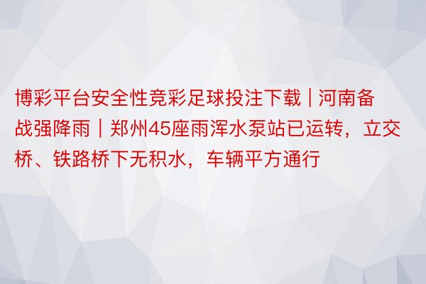 博彩平台安全性竞彩足球投注下载 | 河南备战强降雨｜郑州45座雨浑水泵站已运转，立交桥、铁路桥下无积水，车辆平方通行