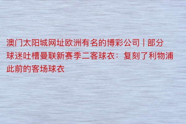 澳门太阳城网址欧洲有名的博彩公司 | 部分球迷吐槽曼联新赛季二客球衣：复刻了利物浦此前的客场球衣