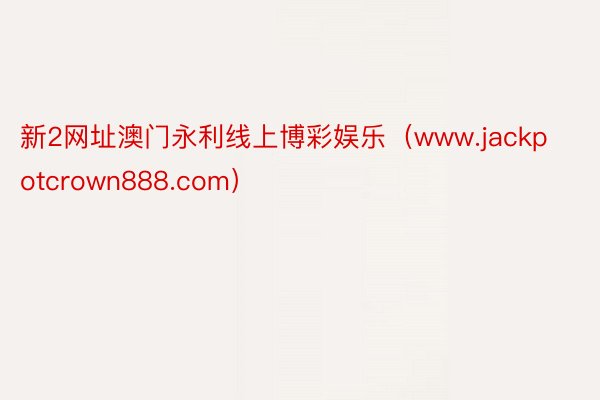 新2网址澳门永利线上博彩娱乐（www.jackpotcrown888.com）