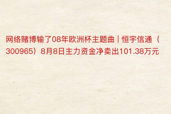 网络赌博输了08年欧洲杯主题曲 | 恒宇信通（300965）8月8日主力资金净卖出101.38万元