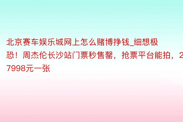 北京赛车娱乐城网上怎么赌博挣钱_细想极恐！周杰伦长沙站门票秒售罄，抢票平台能拍，27998元一张