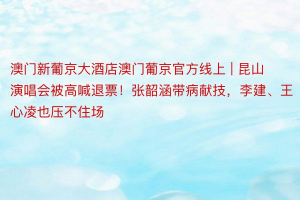 澳门新葡京大酒店澳门葡京官方线上 | 昆山演唱会被高喊退票！张韶涵带病献技，李建、王心凌也压不住场