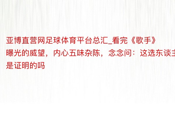 亚博直营网足球体育平台总汇_看完《歌手》曝光的威望，内心五味杂陈，念念问：这选东谈主是证明的吗