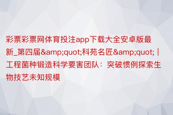 彩票彩票网体育投注app下载大全安卓版最新_第四届&quot;科苑名匠&quot;｜工程菌种锻造科学要害团队：突破惯例探索生物技艺未知规模