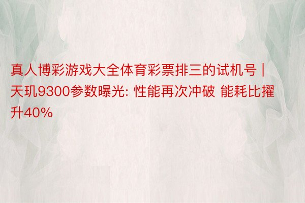 真人博彩游戏大全体育彩票排三的试机号 | 天玑9300参数曝