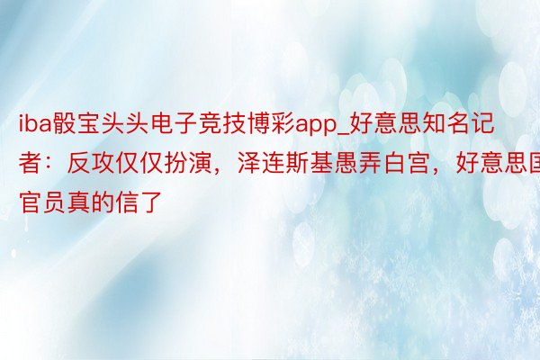 iba骰宝头头电子竞技博彩app_好意思知名记者：反攻仅仅扮