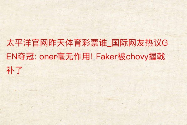 太平洋官网昨天体育彩票谁_国际网友热议GEN夺冠: oner毫无作用! Faker被chovy握戟补了
