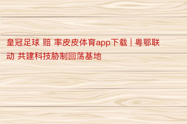 皇冠足球 赔 率皮皮体育app下载 | 粤鄂联动 共建科技胁