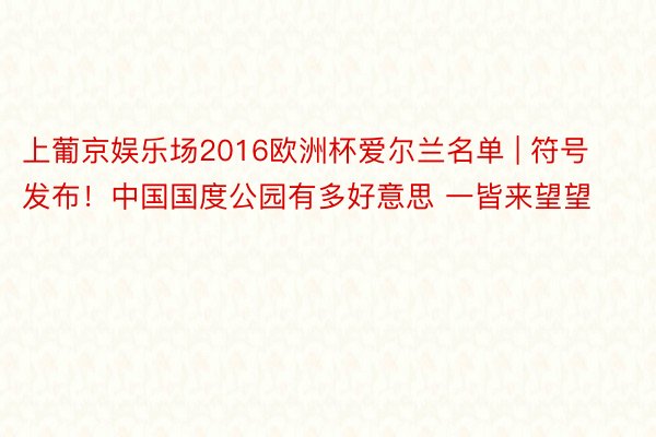 上葡京娱乐场2016欧洲杯爱尔兰名单 | 符号发布！中国国度公园有多好意思 一皆来望望