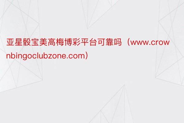 亚星骰宝美高梅博彩平台可靠吗（www.crownbingoclubzone.com）