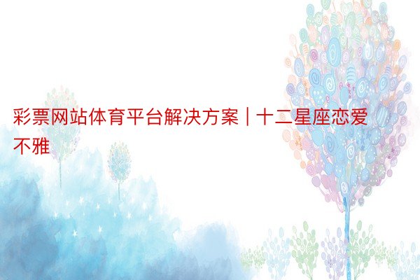 彩票网站体育平台解决方案 | 十二星座恋爱不雅
